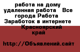 работа на дому, удаленная работа - Все города Работа » Заработок в интернете   . Красноярский край